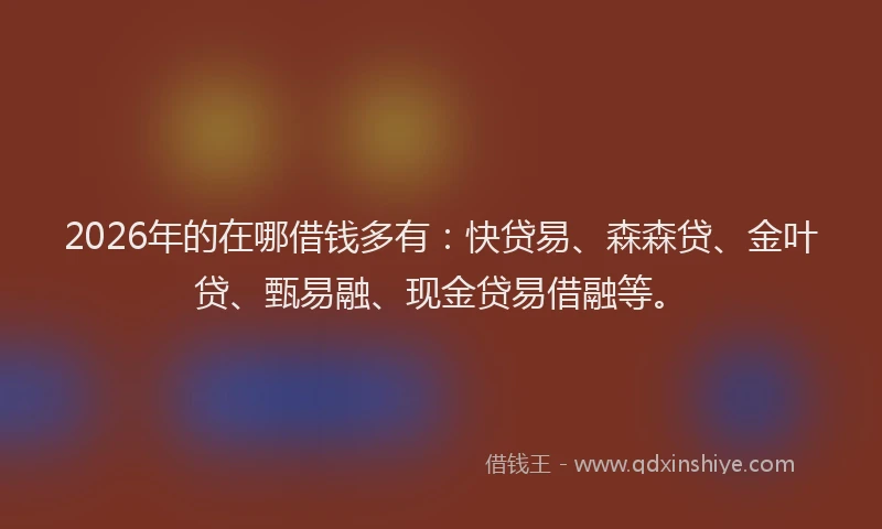 2026年的在哪借钱多有:快贷易、森森贷、金叶贷、甄易融、现金贷易借融等。