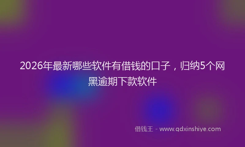 2026年最新哪些软件有借钱的口子，归纳5个网黑逾期下款软件