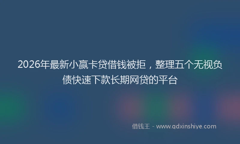 2026年最新小赢卡贷借钱被拒，整理五个无视负债快速下款长期网贷的平台