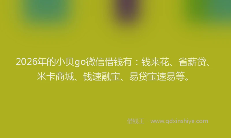 2026年的小贝go微信借钱有：钱来花、省薪贷、米卡商城、钱速融宝、易贷宝速易等。