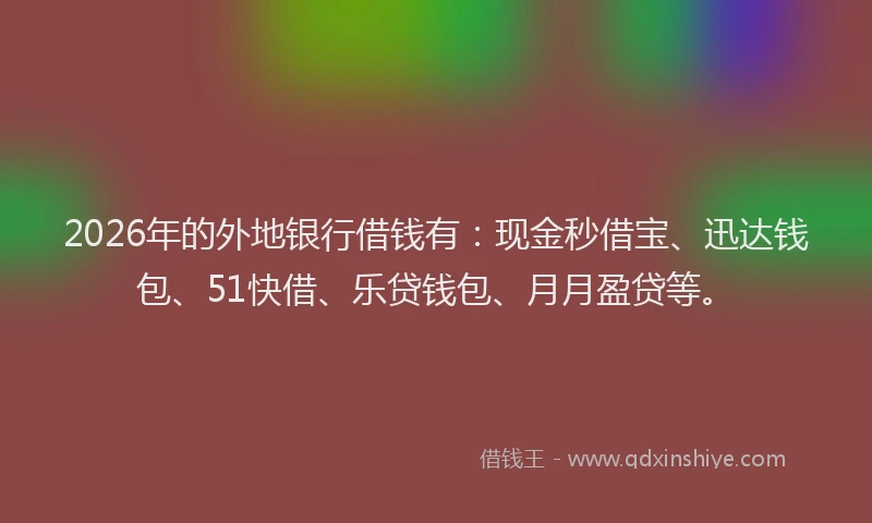 2026年的外地银行借钱有：现金秒借宝、迅达钱包、51快借、乐贷钱包、月月盈贷等。