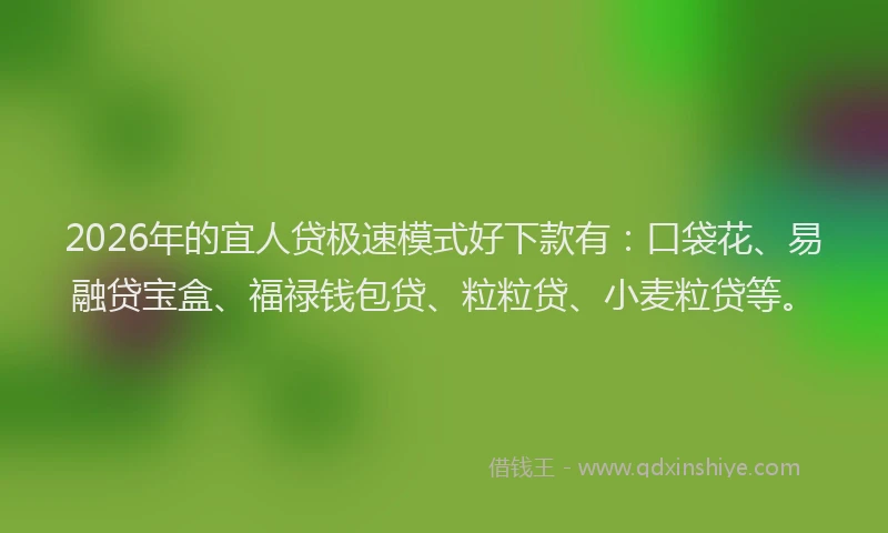 2026年的宜人贷极速模式好下款有：口袋花、易融贷宝盒、福禄钱包贷、粒粒贷、小麦粒贷等。