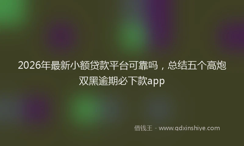 2026年最新小额贷款平台可靠吗，总结五个高炮双黑逾期必下款app