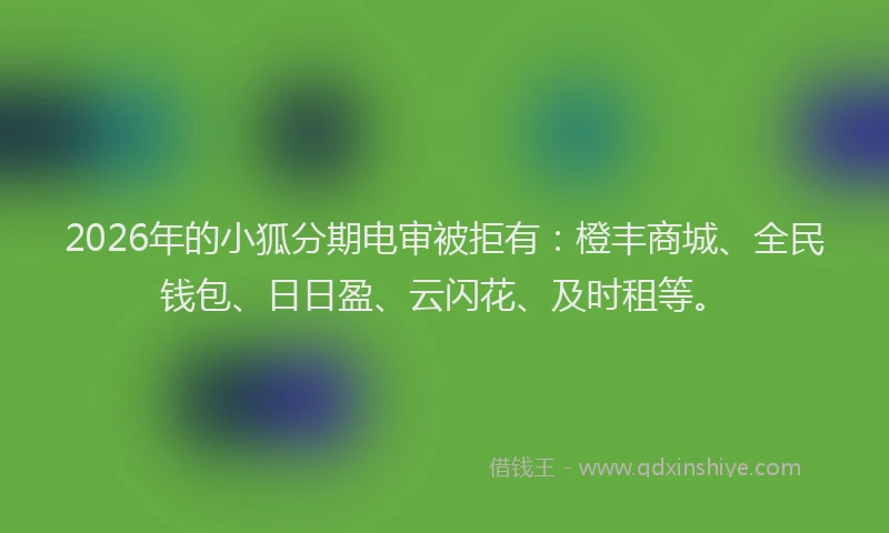2026年的小狐分期电审被拒有：橙丰商城、全民钱包、日日盈、云闪花、及时租等。
