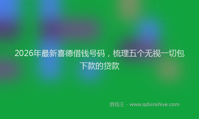 2026年最新喜德借钱号码,梳理五个无视一切包下款的贷款