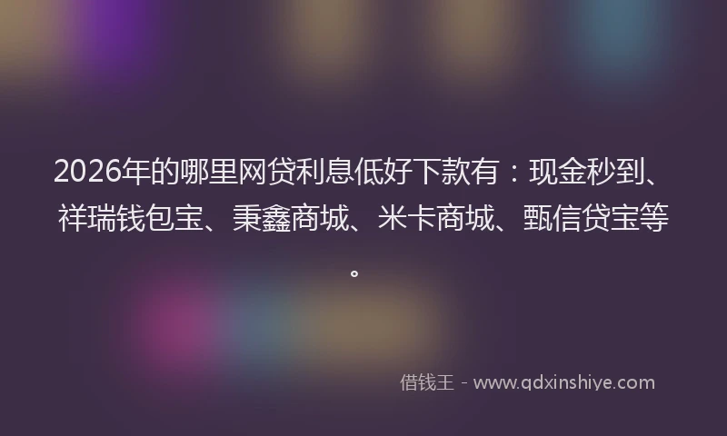 2026年的哪里网贷利息低好下款有：现金秒到、祥瑞钱包宝、秉鑫商城、米卡商城、甄信贷宝等。