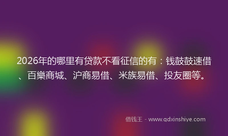 2026年的哪里有贷款不看征信的有:钱鼓鼓速借、百樂商城、沪商易借、米族易借、投友圈等。