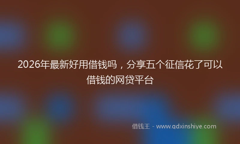 2026年最新好用借钱吗，分享五个征信花了可以借钱的网贷平台