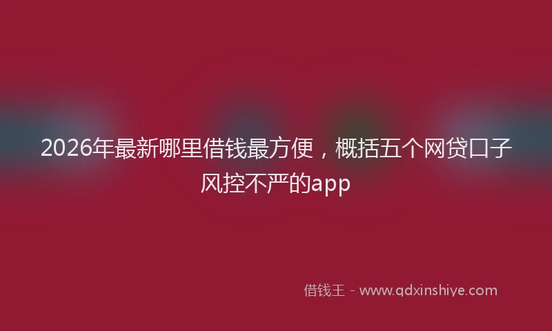 2026年最新哪里借钱最方便，概括五个网贷口子风控不严的app