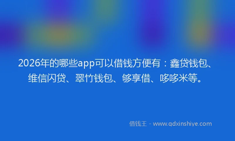 2026年的哪些app可以借钱方便有：鑫贷钱包、维信闪贷、翠竹钱包、够享借、哆哆米等。