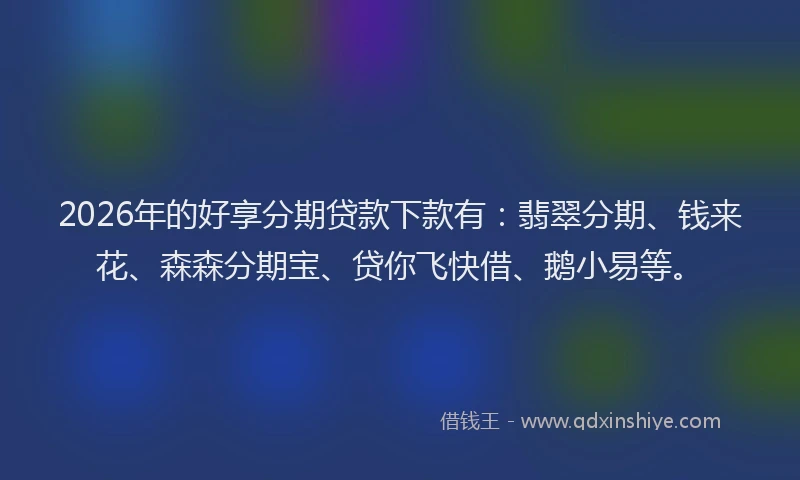 2026年的好享分期贷款下款有：翡翠分期、钱来花、森森分期宝、贷你飞快借、鹅小易等。