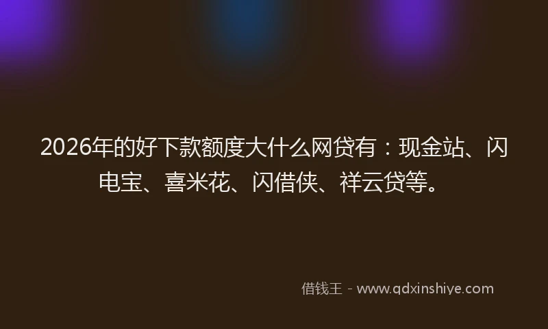 2026年的好下款额度大什么网贷有：现金站、闪电宝、喜米花、闪借侠、祥云贷等。