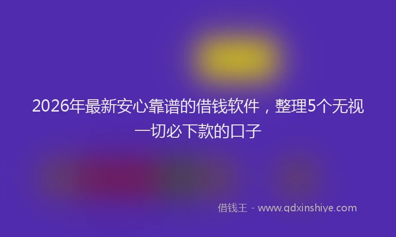 2026年最新安心靠谱的借钱软件，整理5个无视一切必下款的口子