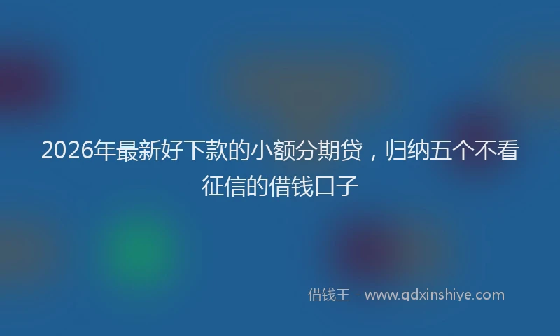 2026年最新好下款的小额分期贷，归纳五个不看征信的借钱口子