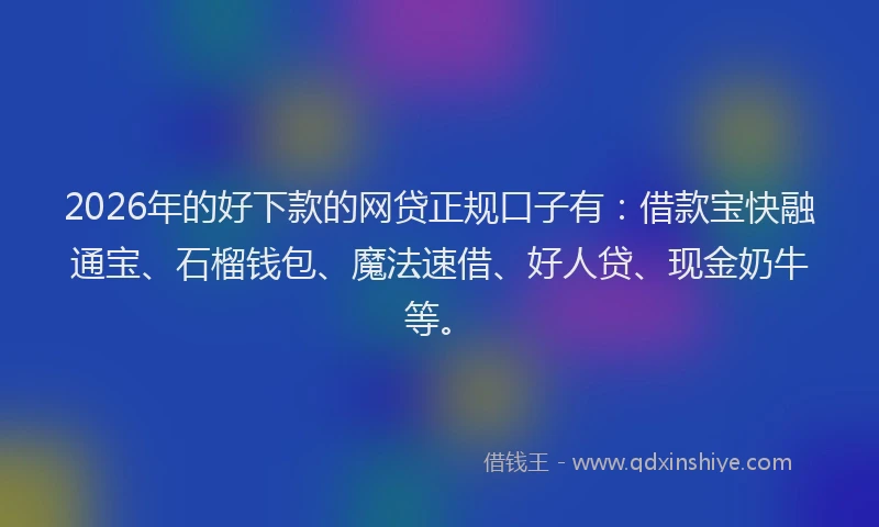 2026年的好下款的网贷正规口子有：借款宝快融通宝、石榴钱包、魔法速借、好人贷、现金奶牛等。