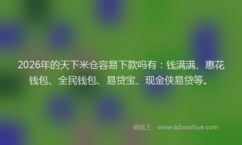 2026年的天下米仓容易下款吗有：钱满满、惠花钱包、全民钱包、易贷宝、现金侠易贷等。