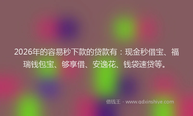 2026年的容易秒下款的贷款有：现金秒借宝、福瑞钱包宝、够享借、安逸花、钱袋速贷等。