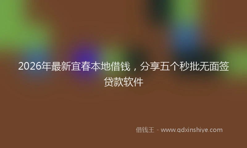 2026年最新宜春本地借钱，分享五个秒批无面签贷款软件