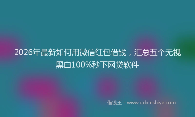 2026年最新如何用微信红包借钱，汇总五个无视黑白100%秒下网贷软件