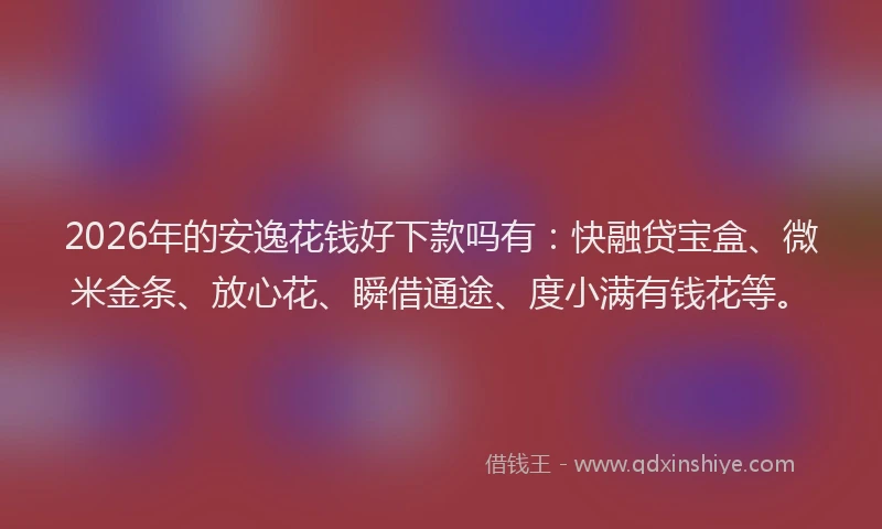 2026年的安逸花钱好下款吗有：快融贷宝盒、微米金条、放心花、瞬借通途、度小满有钱花等。