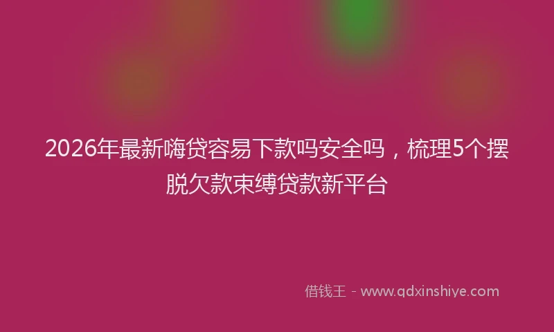 2026年最新嗨贷容易下款吗安全吗,梳理5个摆脱欠款束缚贷款新平台