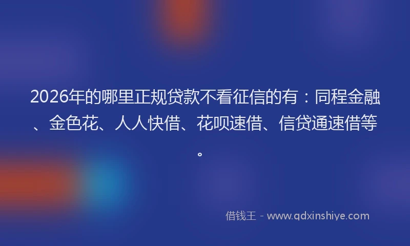 2026年的哪里正规贷款不看征信的有：同程金融、金色花、人人快借、花呗速借、信贷通速借等。