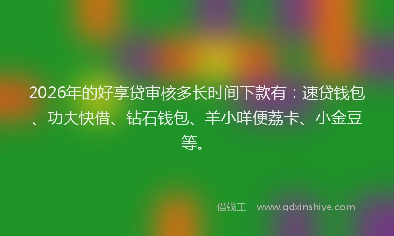 2026年的好享贷审核多长时间下款有：速贷钱包、功夫快借、钻石钱包、羊小咩便荔卡、小金豆等。
