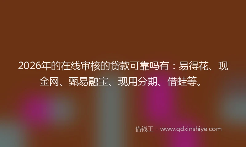 2026年的在线审核的贷款可靠吗有:易得花、现金网、甄易融宝、现用分期、借蛙等。