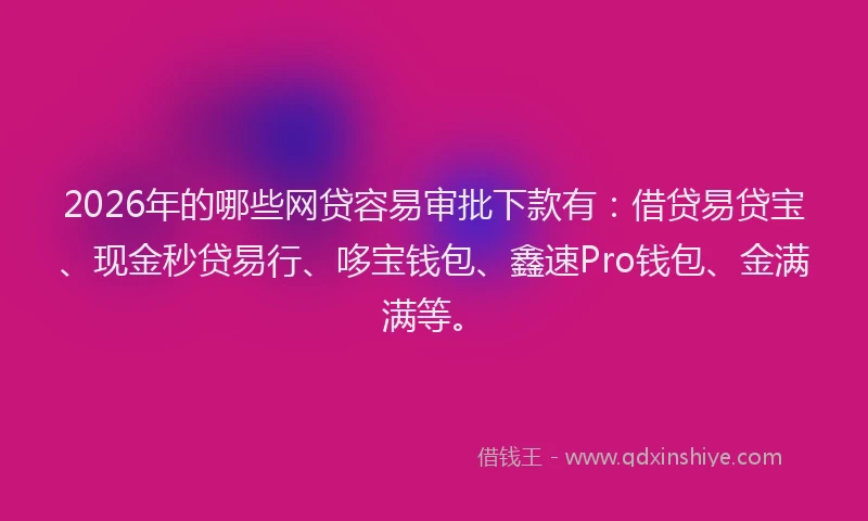 2026年的哪些网贷容易审批下款有：借贷易贷宝、现金秒贷易行、哆宝钱包、鑫速Pro钱包、金满满等。