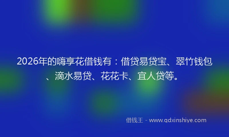 2026年的嗨享花借钱有：借贷易贷宝、翠竹钱包、滴水易贷、花花卡、宜人贷等。