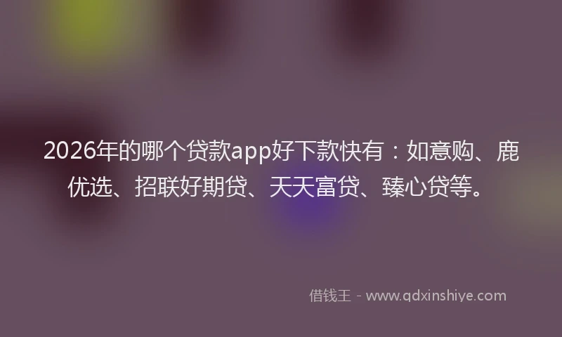 2026年的哪个贷款app好下款快有:如意购、鹿优选、招联好期贷、天天富贷、臻心贷等。