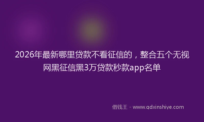 2026年最新哪里贷款不看征信的,整合五个无视网黑征信黑3万贷款秒款app名单
