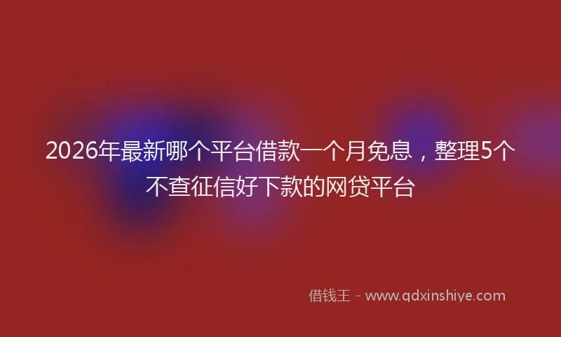 2026年最新哪个平台借款一个月免息,整理5个不查征信好下款的网贷平台