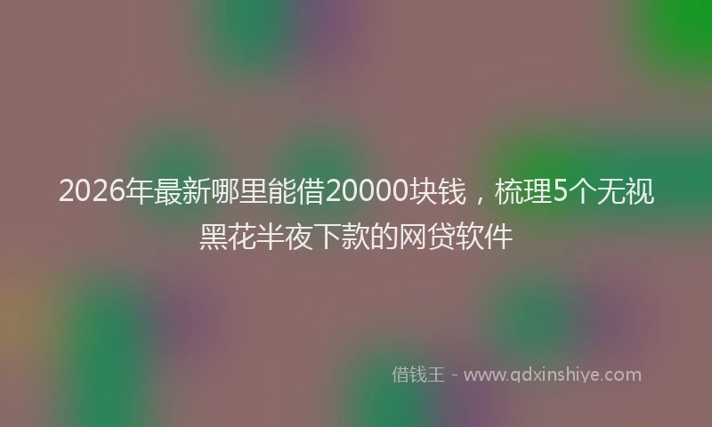 2026年最新哪里能借20000块钱，梳理5个无视黑花半夜下款的网贷软件