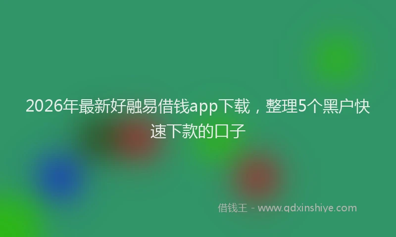 2026年最新好融易借钱app下载，整理5个黑户快速下款的口子