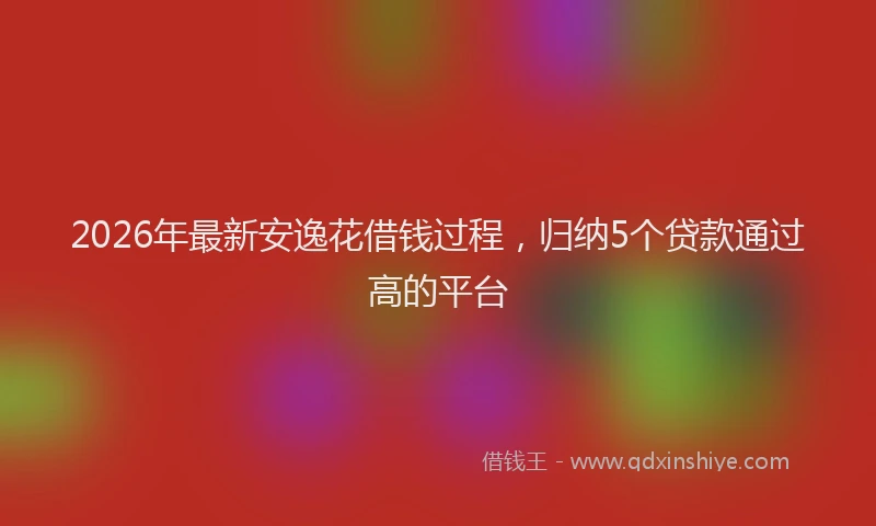2026年最新安逸花借钱过程，归纳5个贷款通过高的平台