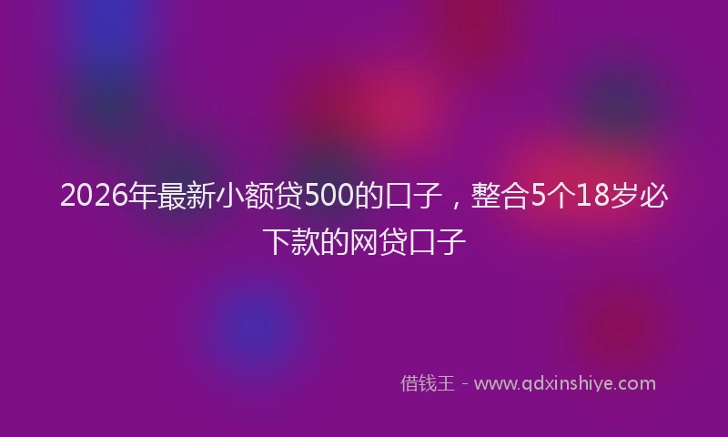 2026年最新小额贷500的口子，整合5个18岁必下款的网贷口子