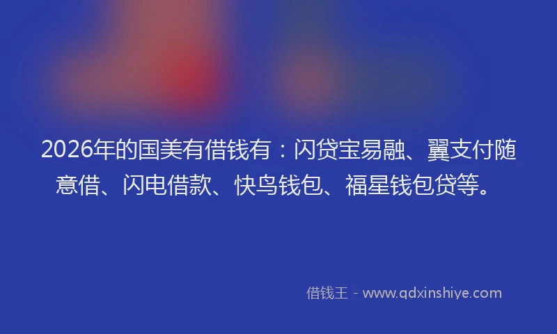 2026年的国美有借钱有：闪贷宝易融、翼支付随意借、闪电借款、快鸟钱包、福星钱包贷等。