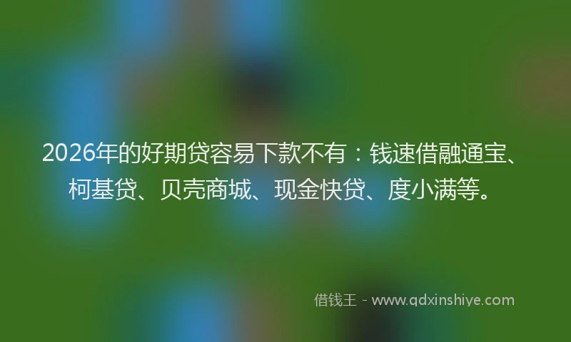 2026年的好期贷容易下款不有：钱速借融通宝、柯基贷、贝壳商城、现金快贷、度小满等。