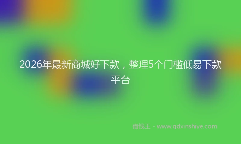 2026年最新商城好下款，整理5个门槛低易下款平台