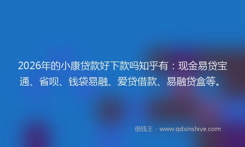 2026年的小康贷款好下款吗知乎有：现金易贷宝通、省呗、钱袋易融、爱贷借款、易融贷盒等。