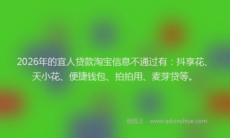 2026年的宜人贷款淘宝信息不通过有：抖享花、天小花、便捷钱包、拍拍用、麦芽贷等。