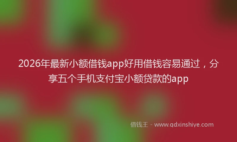 2026年最新小额借钱app好用借钱容易通过，分享五个手机支付宝小额贷款的app
