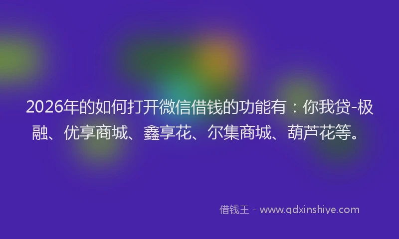 2026年的如何打开微信借钱的功能有：你我贷-极融、优享商城、鑫享花、尔集商城、葫芦花等。