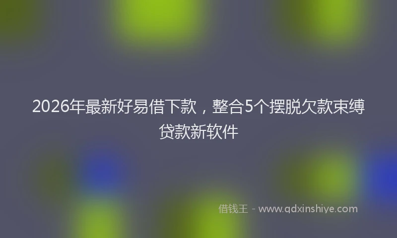 2026年最新好易借下款，整合5个摆脱欠款束缚贷款新软件