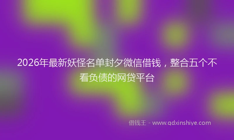 2026年最新妖怪名单封夕微信借钱，整合五个不看负债的网贷平台