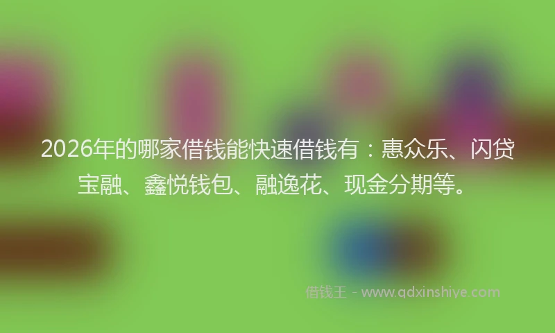 2026年的哪家借钱能快速借钱有:惠众乐、闪贷宝融、鑫悦钱包、融逸花、现金分期等。