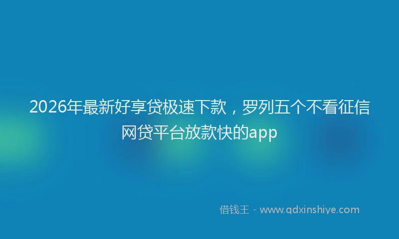 2026年最新好享贷极速下款，罗列五个不看征信网贷平台放款快的app