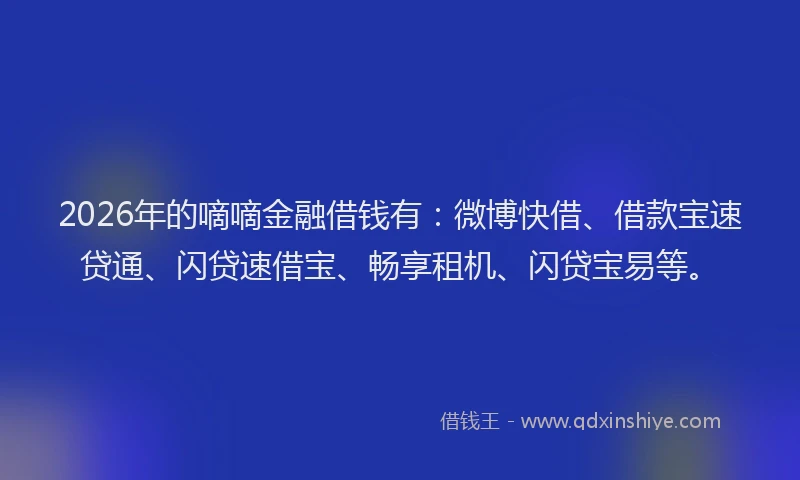 2026年的嘀嘀金融借钱有：微博快借、借款宝速贷通、闪贷速借宝、畅享租机、闪贷宝易等。