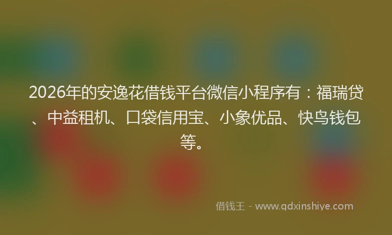 2026年的安逸花借钱平台微信小程序有：福瑞贷、中益租机、口袋信用宝、小象优品、快鸟钱包等。